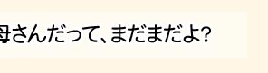 まぁ、失礼しちゃうわね。お母さんだって、まだまだよ。
